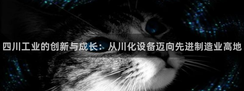 新宝gg创造奇迹登录入口网址：四川工业的创新与成长