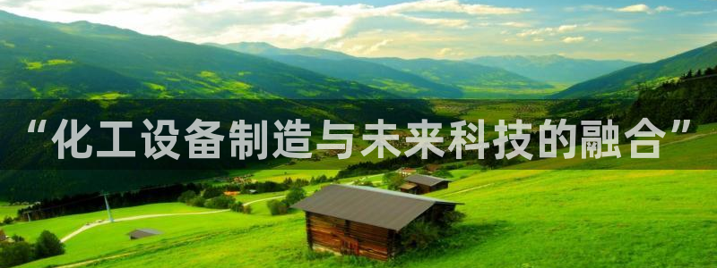 新宝gg一创造奇迹注册：“化工设备制造与未来科技的
