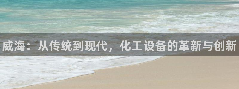 新宝gg注册：威海：从传统到现代，化工设备的革新与