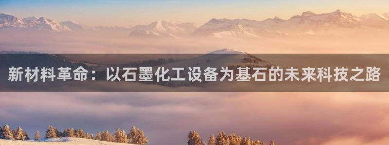 新宝gg创造奇迹平台怎么样：新材料革命：以石墨化工设备为基石